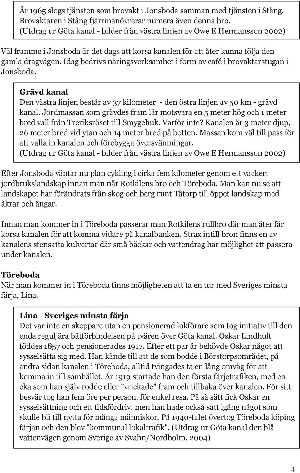 Idag bedrivs näringsverksamhet i form av café i brovaktarstugan i Jonsboda. Grävd kanal Den västra linjen består av 37 kilometer - den östra linjen av 50 km - grävd kanal.