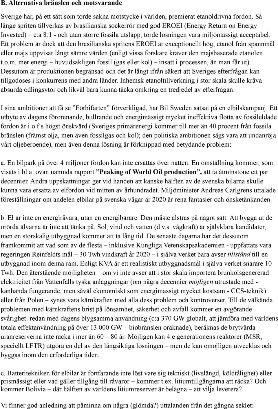 Ett problem är dock att den brasilianska spritens EROEI är exceptionellt hög; etanol från spannmål eller majs uppvisar långt sämre värden (enligt vissa forskare kräver den majsbaserade etanolen t.o.m. mer energi huvudsakligen fossil (gas eller kol) insatt i processen, än man får ut).