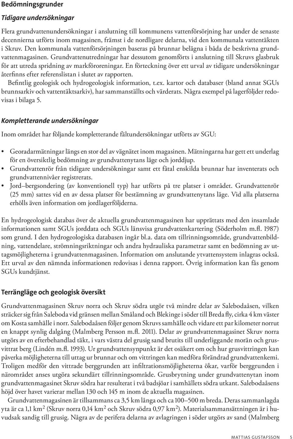 Grundvattenutredningar har dessutom genomförts i anslutning till Skruvs glasbruk för att utreda spridning av markföroreningar.