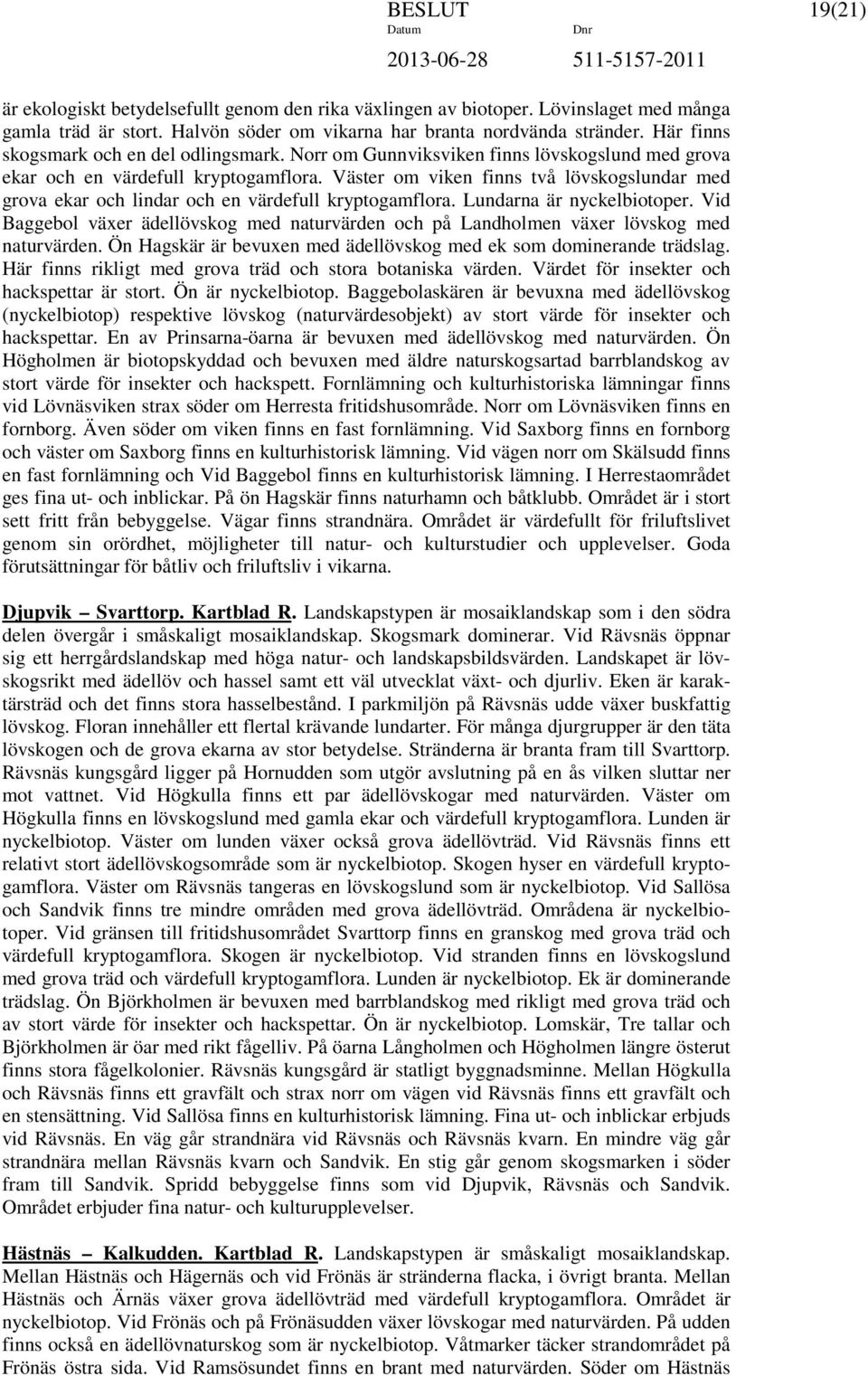 Väster om viken finns två lövskogslundar med grova ekar och lindar och en värdefull kryptogamflora. Lundarna är nyckelbiotoper.