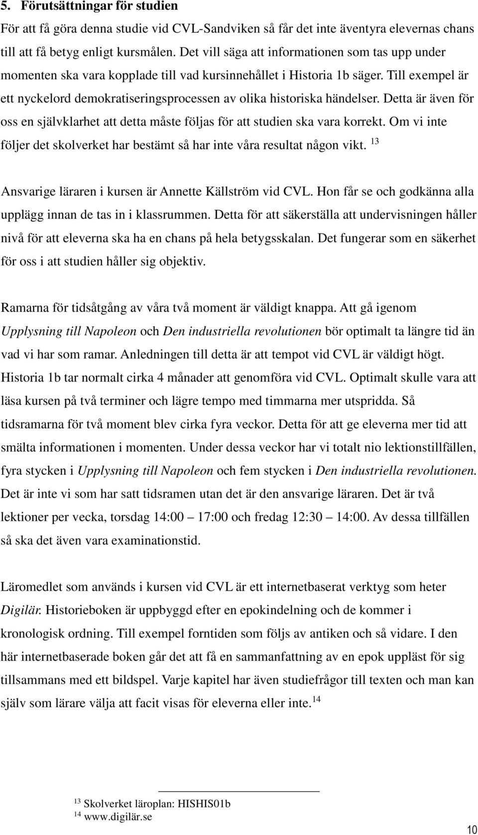Till exempel är ett nyckelord demokratiseringsprocessen av olika historiska händelser. Detta är även för oss en självklarhet att detta måste följas för att studien ska vara korrekt.