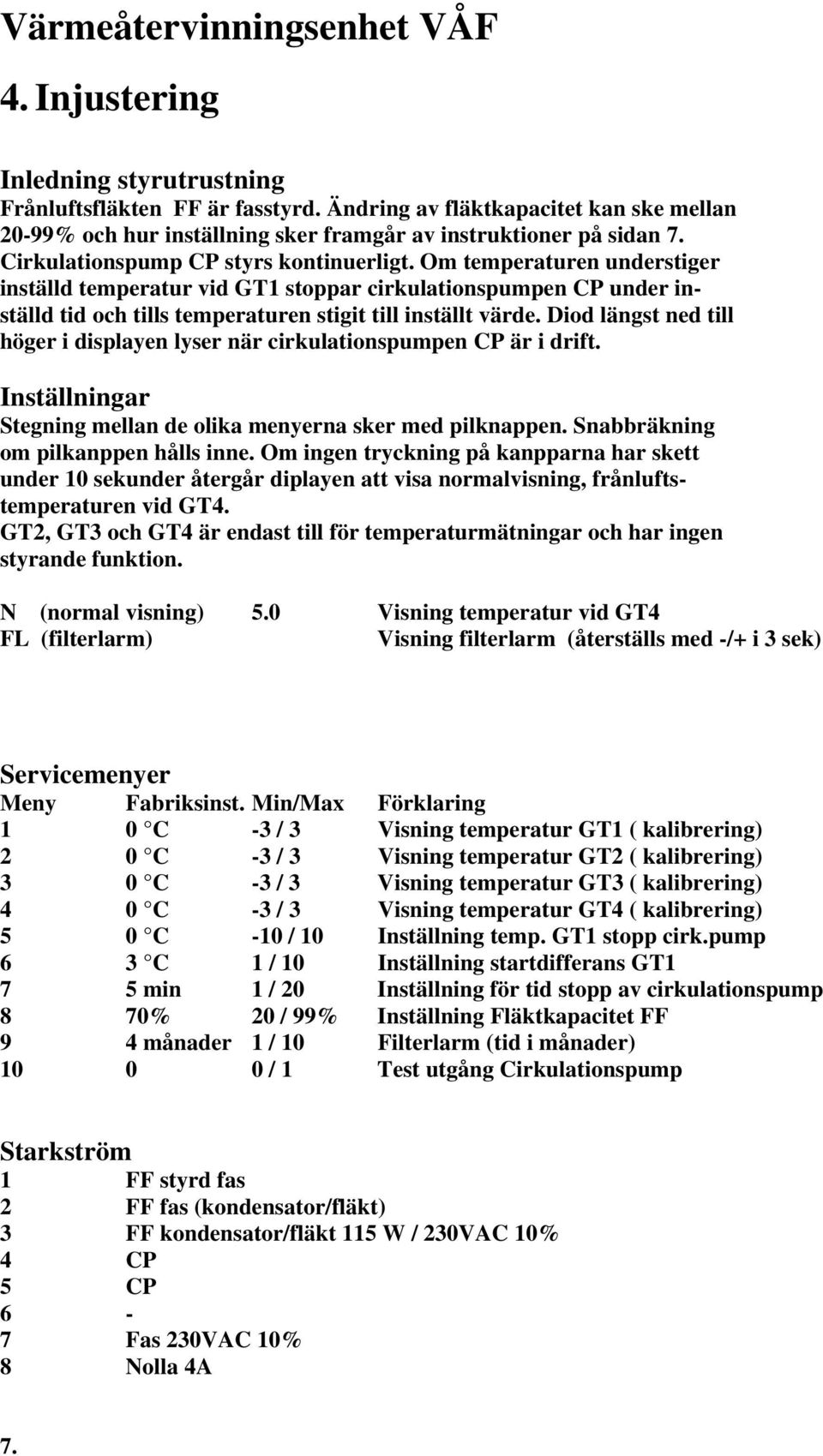 Diod längst ned till höger i displayen lyser när cirkulationspumpen CP är i drift. Inställningar Stegning mellan de olika menyerna sker med pilknappen. Snabbräkning om pilkanppen hålls inne.