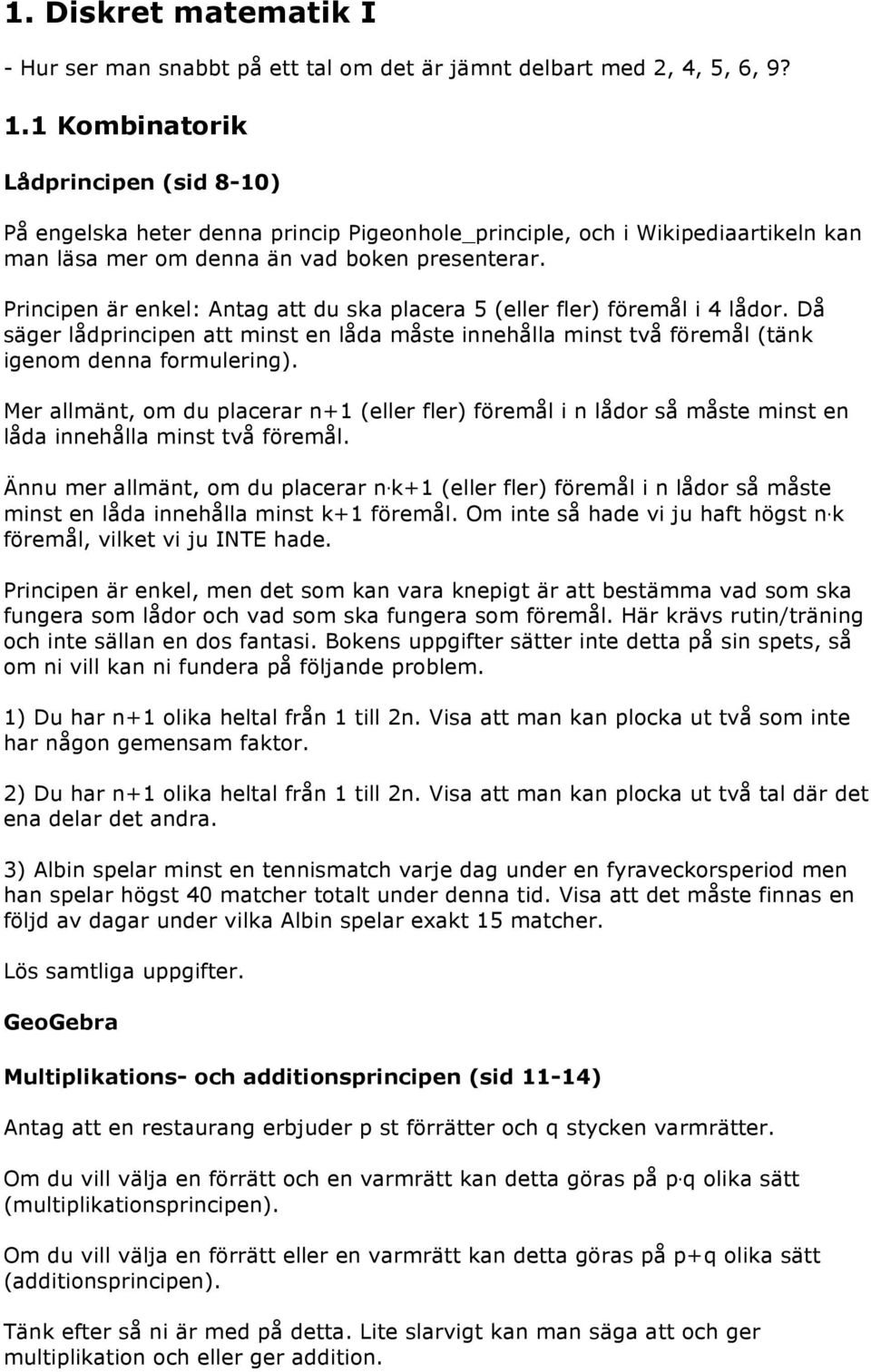 Principen är enel: Antag att du sa placera 5 (eller fler) föremål i 4 lådor. Då säger lådprincipen att minst en låda måste innehålla minst två föremål (tän igenom denna formulering).