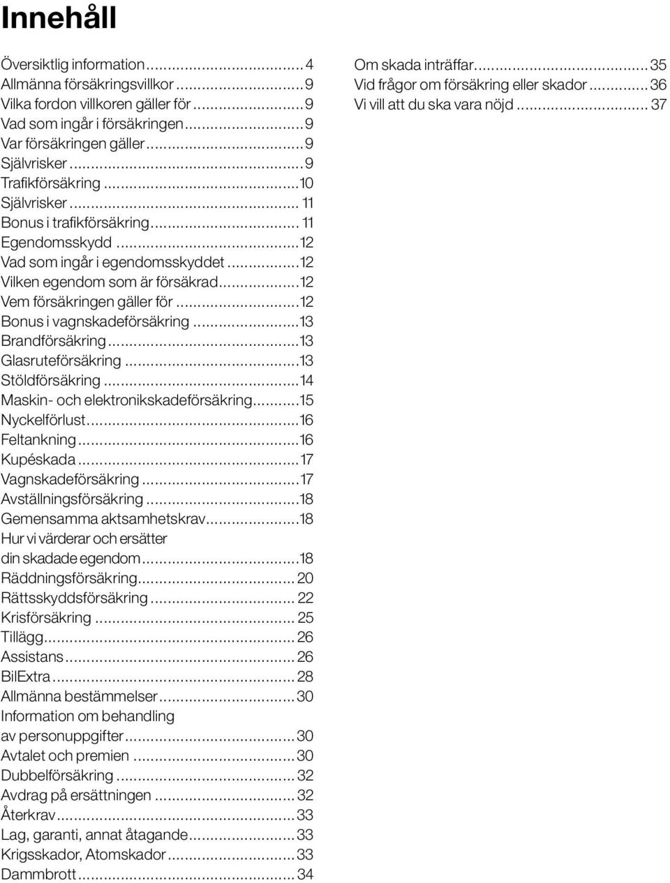 ..13 Brandförsäkring...13 Glasruteförsäkring...13 Stöldförsäkring...14 Maskin- och elektronikskadeförsäkring...15 Nyckelförlust...16 Feltankning...16 Kupéskada...17 Vagnskadeförsäkring.