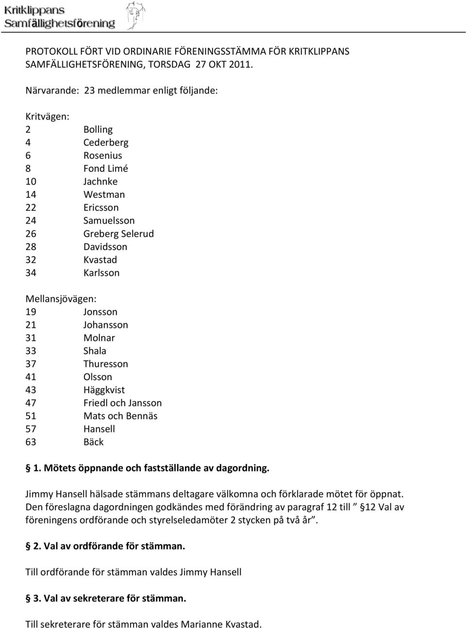 Karlsson Mellansjövägen: 19 Jonsson 21 Johansson 31 Molnar 33 Shala 37 Thuresson 41 Olsson 43 Häggkvist 47 Friedl och Jansson 51 Mats och Bennäs 57 Hansell 63 Bäck 1.