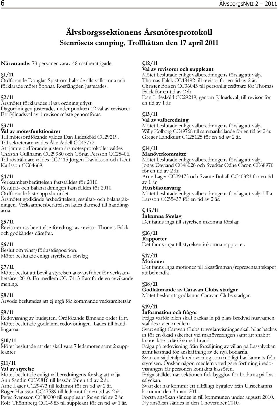 Dagordningen justerades under punkten 12 val av revisorer. Ett fyllnadsval av 1 revisor måste genomföras. 3/11 Val av mötesfunktionärer Till mötesordförande valdes Dan Lidesköld CC29219.