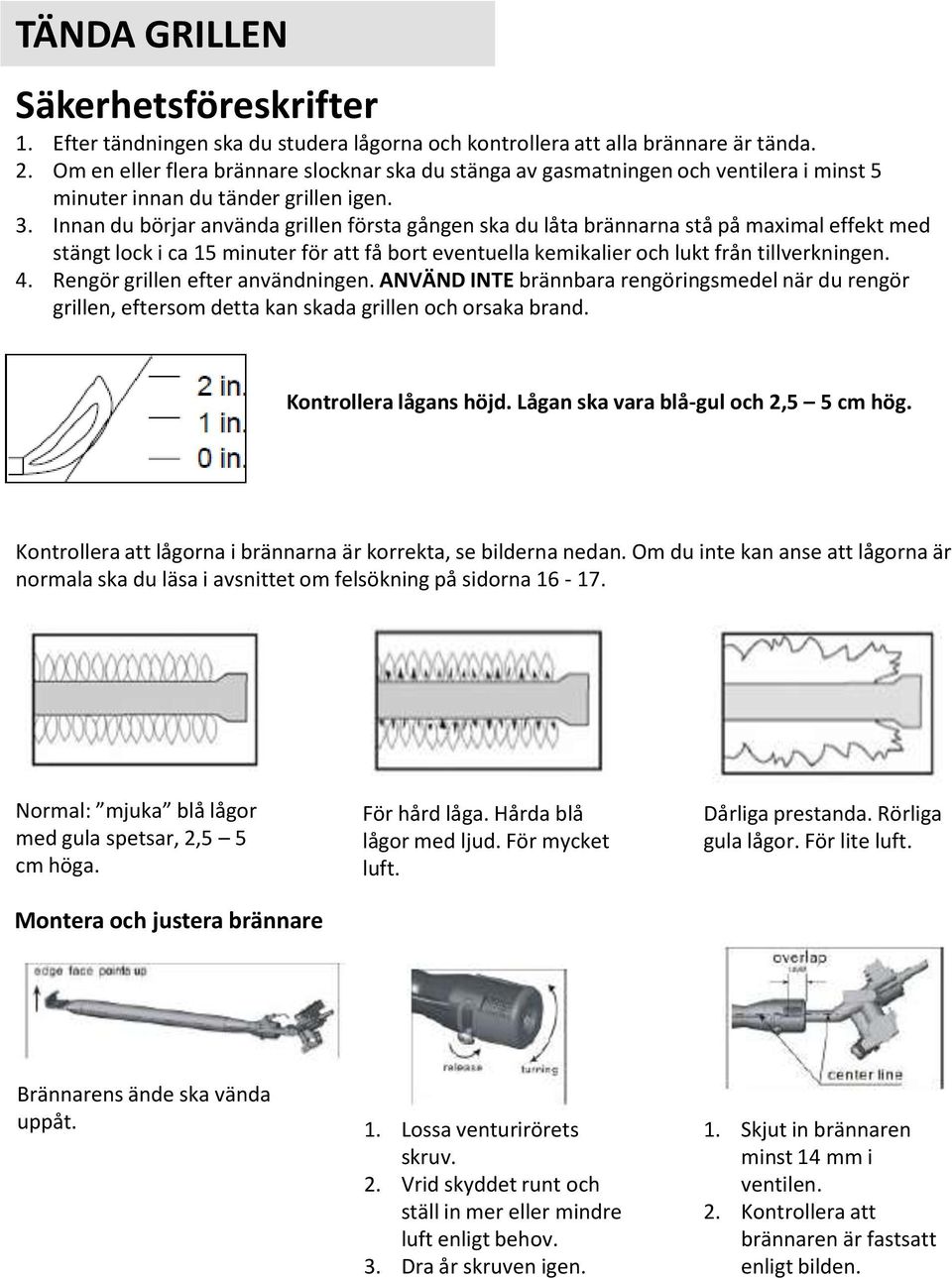 Innan du börjar använda grillen första gången ska du låta brännarna stå på maximal effekt med stängt lock i ca 15 minuter för att få bort eventuella kemikalier och lukt från tillverkningen. 4.