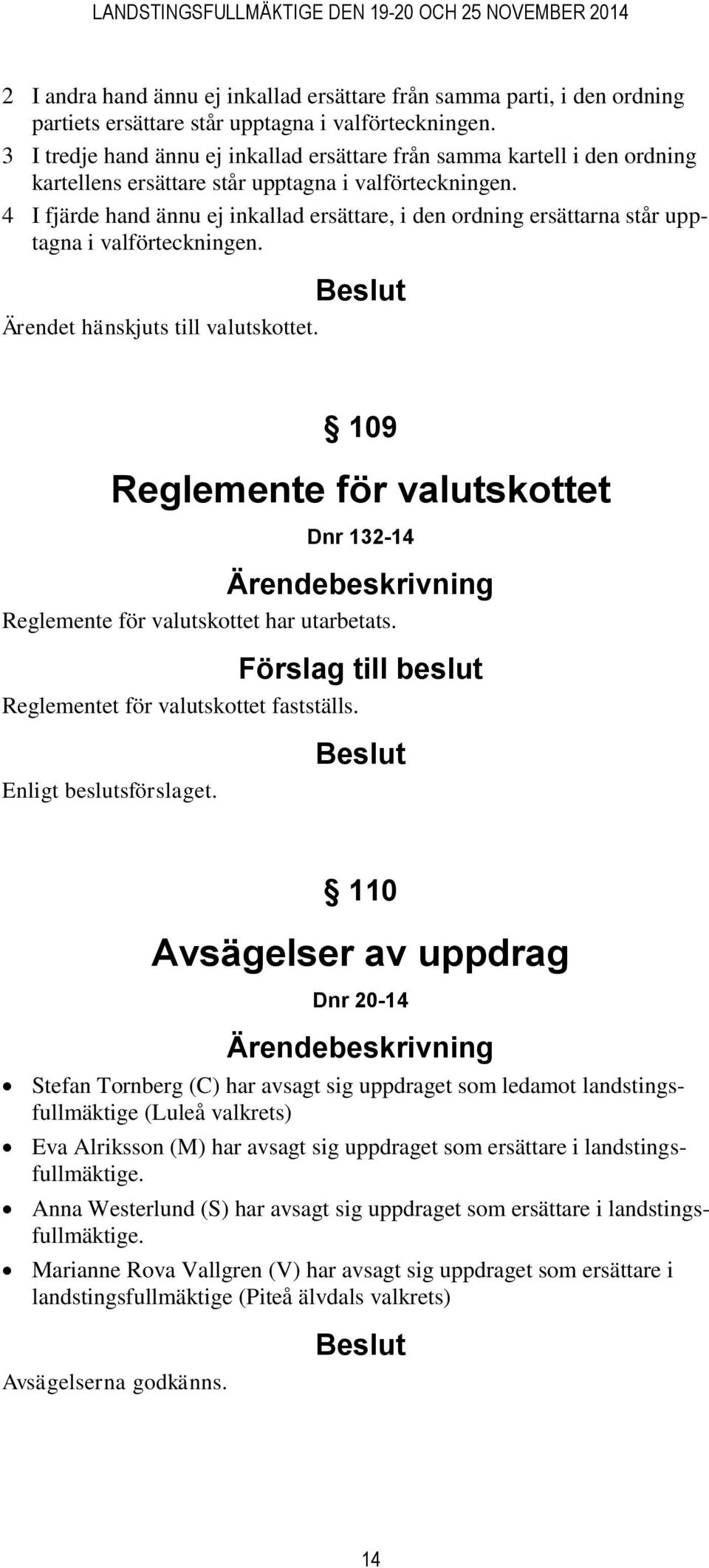 4 I fjärde hand ännu ej inkallad ersättare, i den ordning ersättarna står upptagna i valförteckningen. Ärendet hänskjuts till valutskottet.