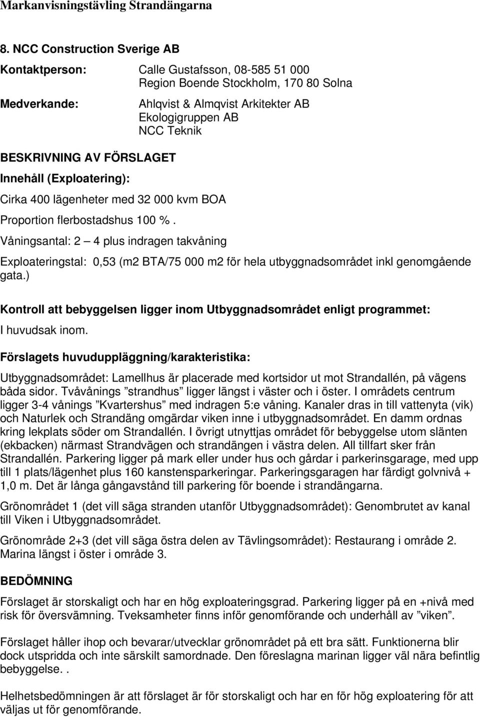 ) I huvudsak inom. Utbyggnadsområdet: Lamellhus är placerade med kortsidor ut mot Strandallén, på vägens båda sidor. Tvåvånings strandhus ligger längst i väster och i öster.