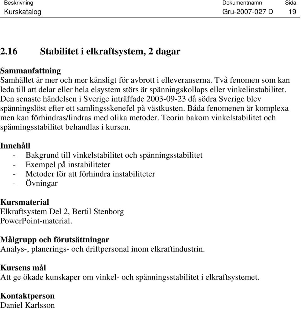 Den senaste händelsen i Sverige inträffade 2003-09-23 då södra Sverige blev spänningslöst efter ett samlingsskenefel på västkusten.