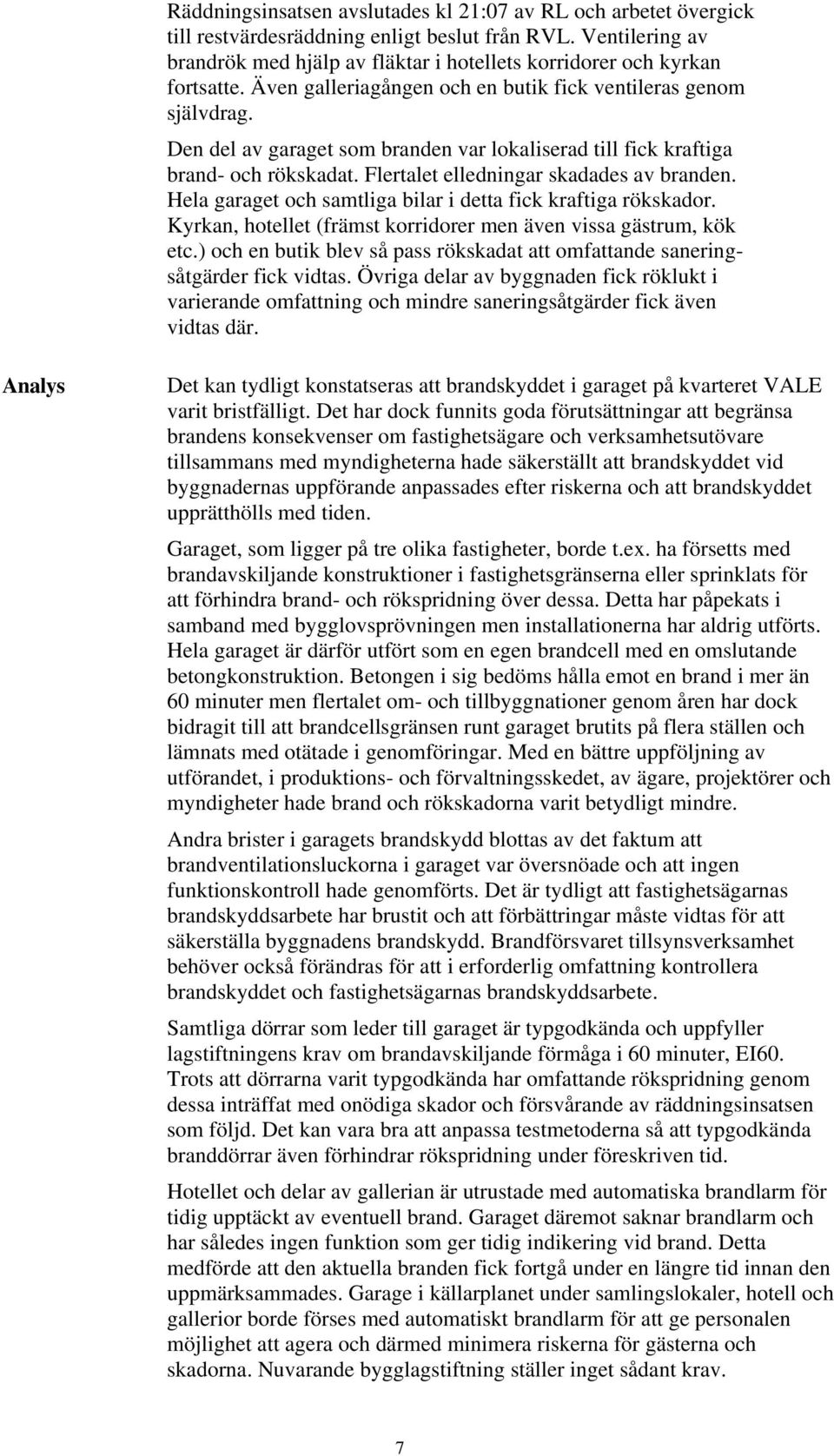 Den del av garaget som branden var lokaliserad till fick kraftiga brand- och rökskadat. Flertalet elledningar skadades av branden. Hela garaget och samtliga bilar i detta fick kraftiga rökskador.