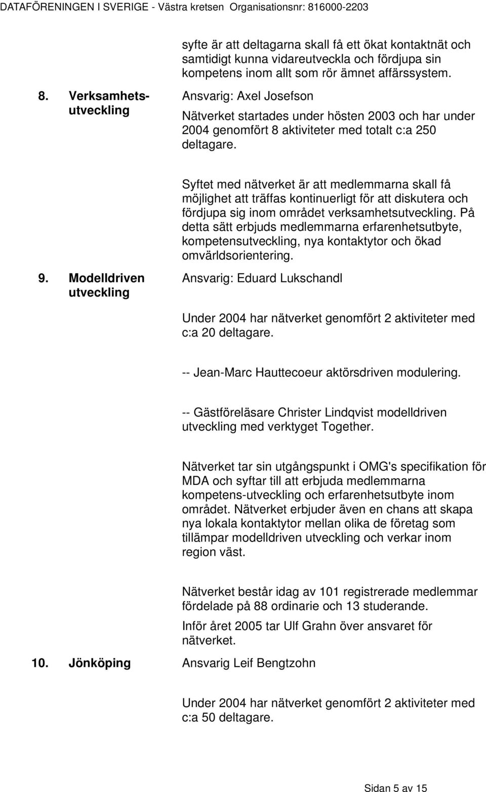 Syftet med nätverket är att medlemmarna skall få möjlighet att träffas kontinuerligt för att diskutera och fördjupa sig inom området verksamhetsutveckling.