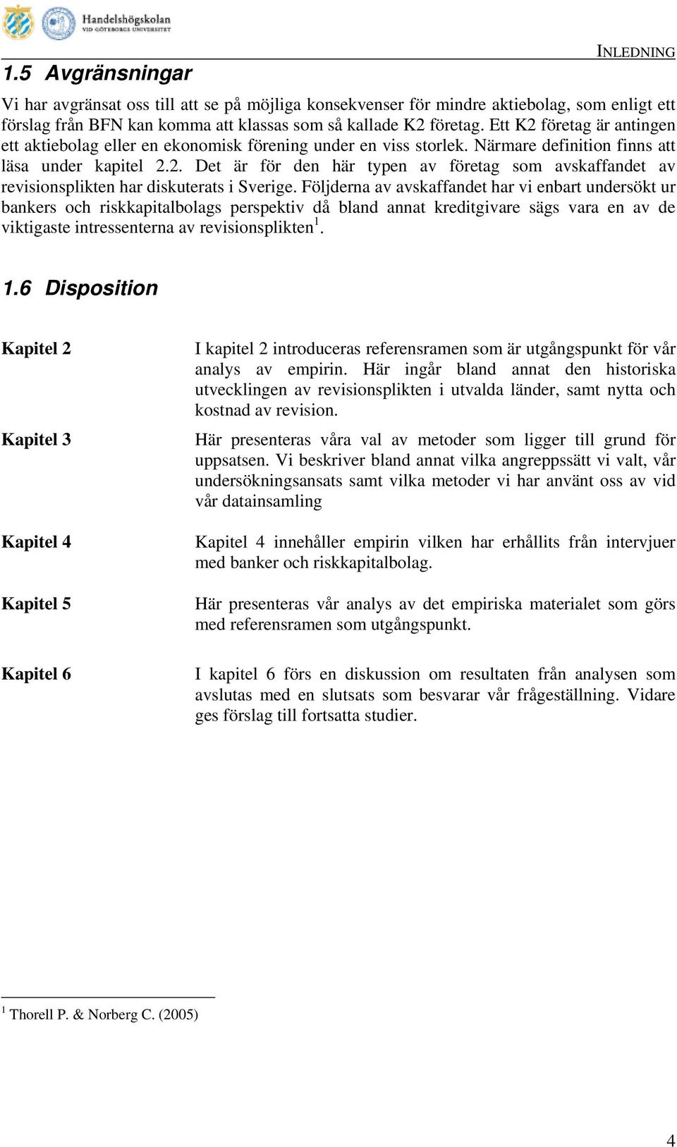 Följderna av avskaffandet har vi enbart undersökt ur bankers och riskkapitalbolags perspektiv då bland annat kreditgivare sägs vara en av de viktigaste intressenterna av revisionsplikten 1.