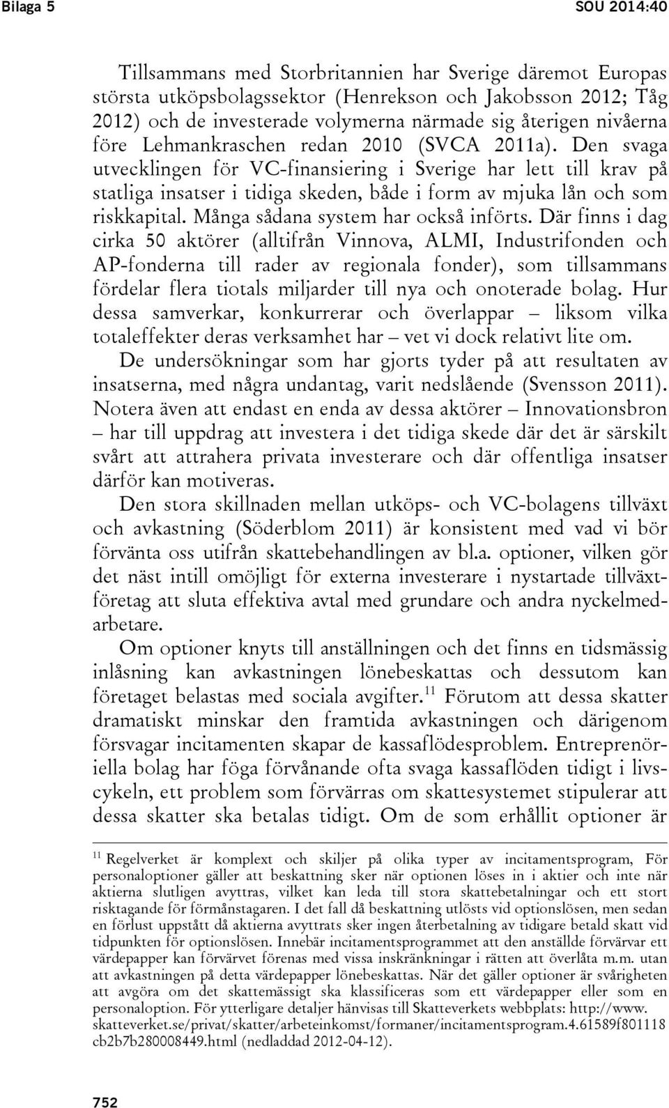 Den svaga utvecklingen för VC-finansiering i Sverige har lett till krav på statliga insatser i tidiga skeden, både i form av mjuka lån och som riskkapital. Många sådana system har också införts.