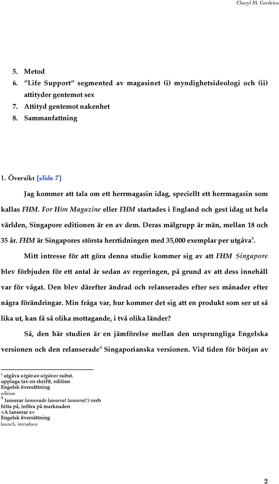 For Him Magazine eller FHM startades i England och gest idag ut hela världen, Singapore editionen är en av dem. Deras målgrupp är män, mellan 18 och 35 år.