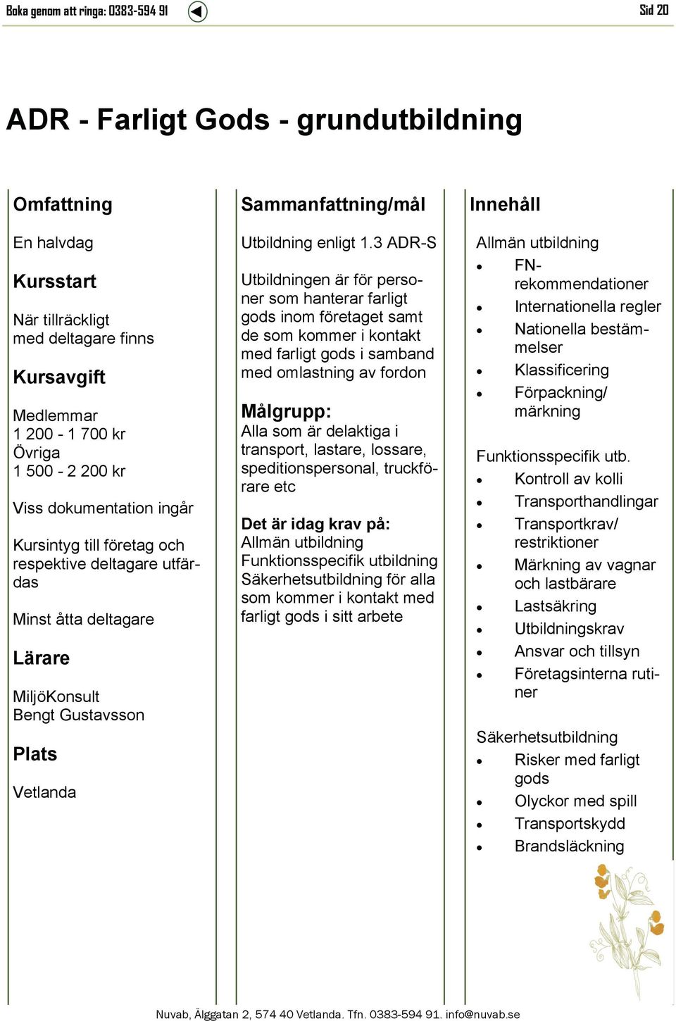 3 ADR-S Utbildningen är för personer som hanterar farligt gods inom företaget samt de som kommer i kontakt med farligt gods i samband med omlastning av fordon Målgrupp: Alla som är delaktiga i