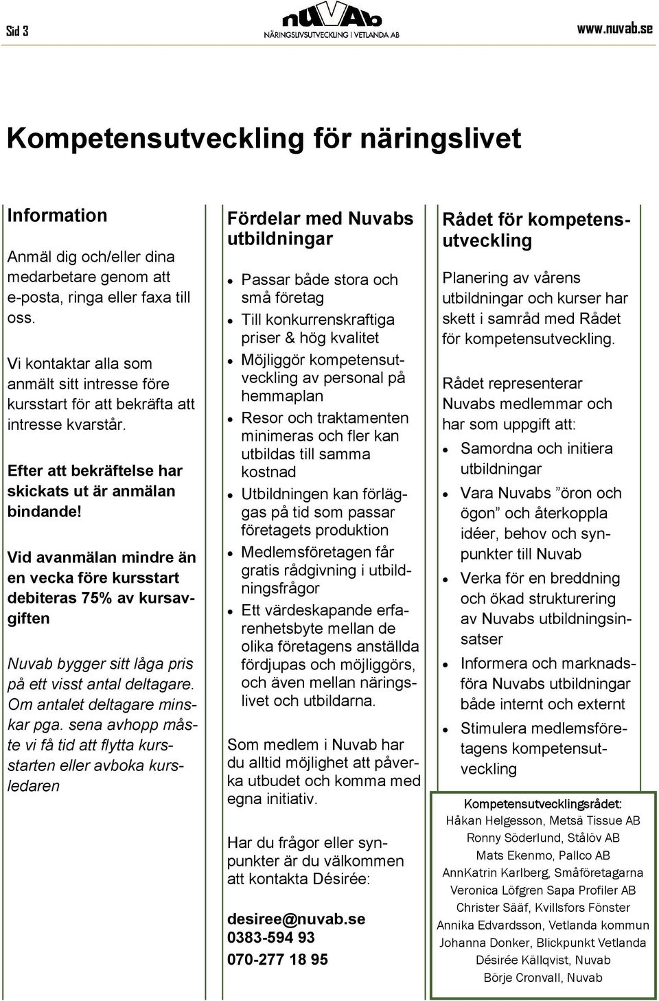 Vid avanmälan mindre än en vecka före kursstart debiteras 75% av kursavgiften Nuvab bygger sitt låga pris på ett visst antal deltagare. Om antalet deltagare minskar pga.