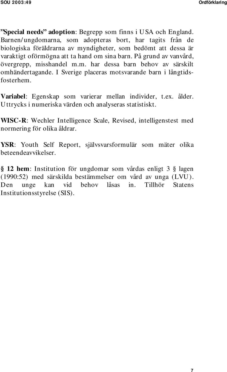 På grund av vanvård, övergrepp, misshandel m.m. har dessa barn behov av särskilt omhändertagande. I Sverige placeras motsvarande barn i långtidsfosterhem.