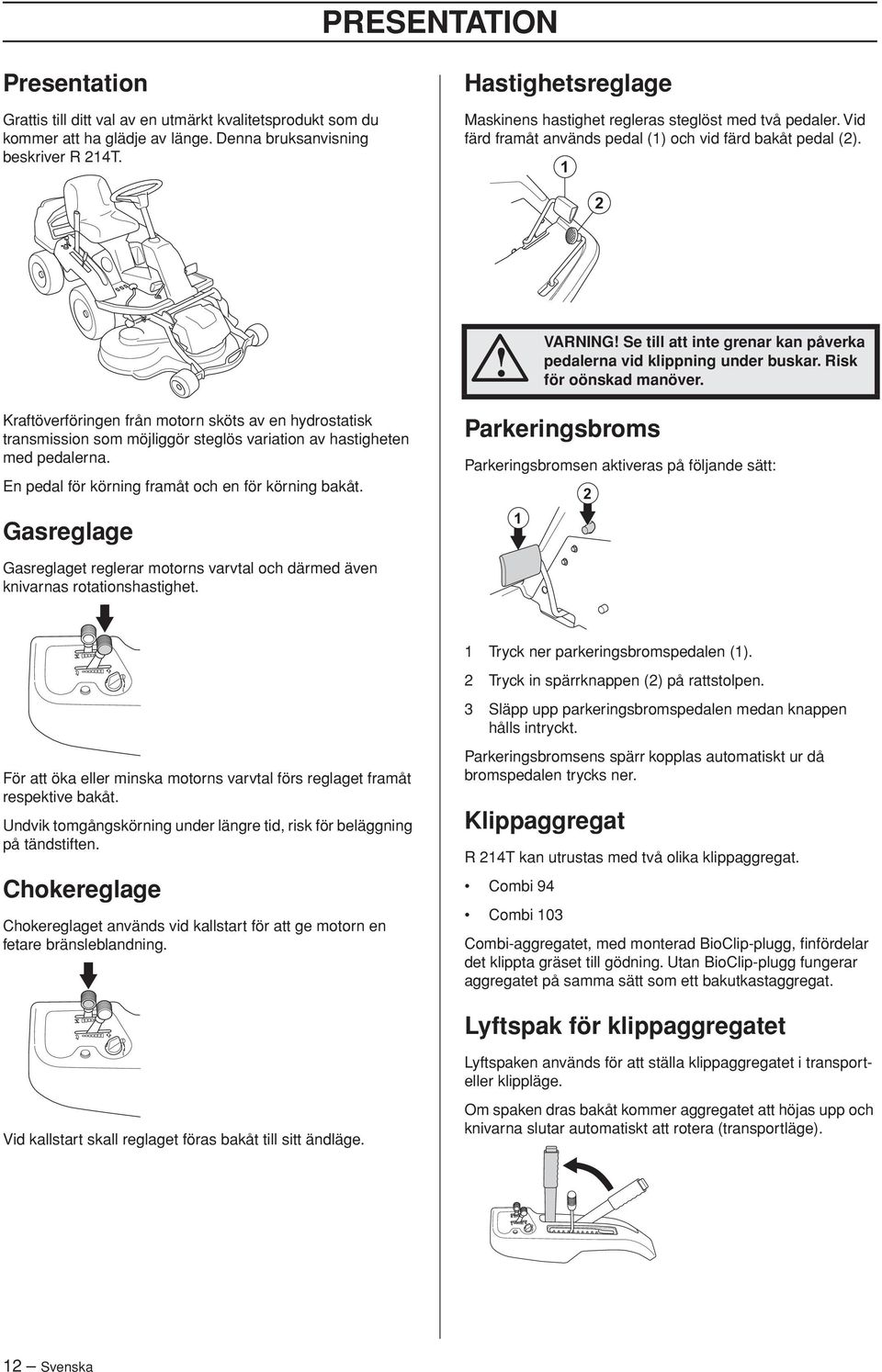 1 2 VARNING Se till att inte grenar kan påverka pedalerna vid klippning under buskar. Risk för oönskad manöver.