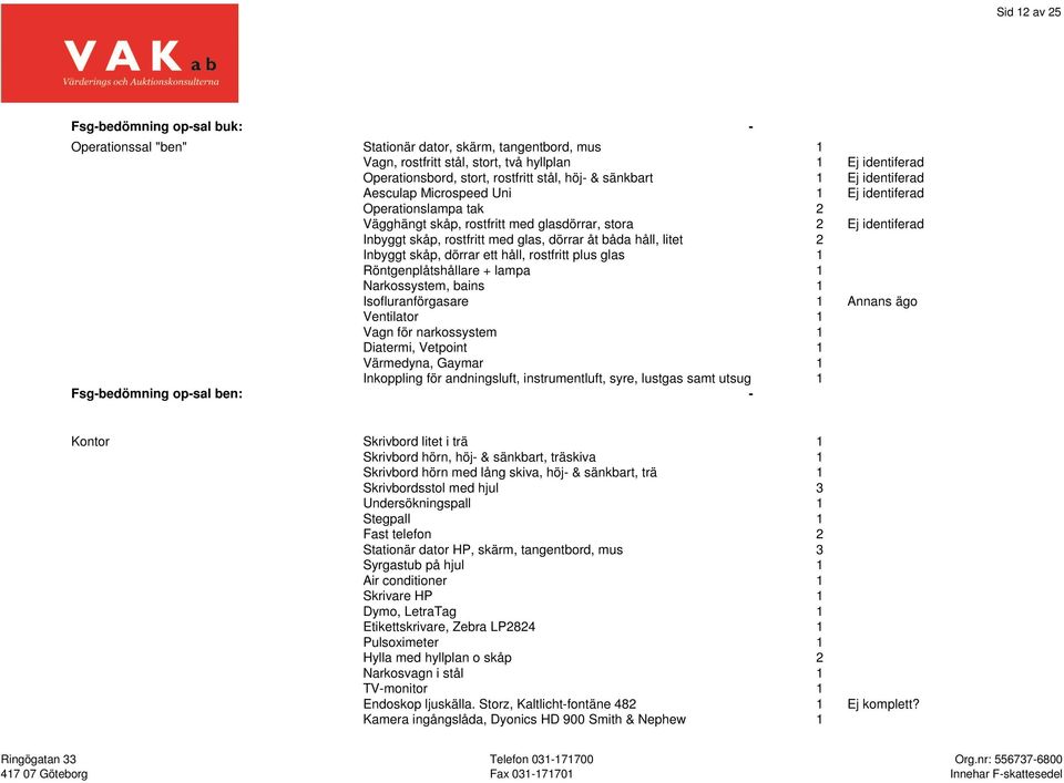 glas, dörrar åt båda håll, litet 2 Inbyggt skåp, dörrar ett håll, rostfritt plus glas 1 Röntgenplåtshållare + lampa 1 Narkossystem, bains 1 Isofluranförgasare 1 Annans ägo Ventilator 1 Vagn för