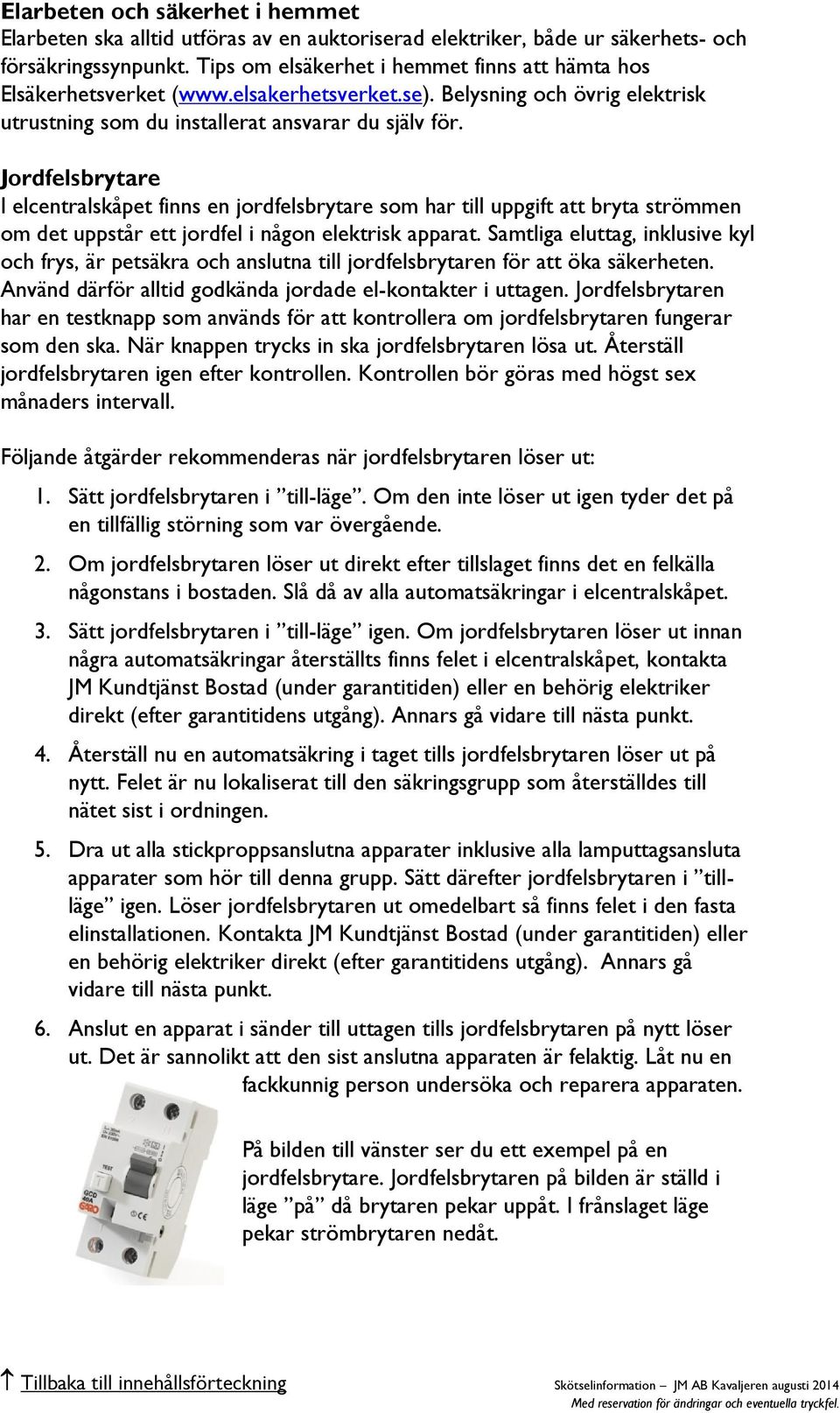 Jordfelsbrytare I elcentralskåpet finns en jordfelsbrytare som har till uppgift att bryta strömmen om det uppstår ett jordfel i någon elektrisk apparat.