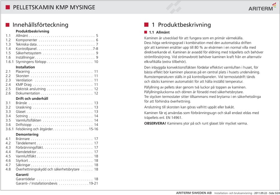 2 Uraskning... 13 3.3 Glaset... 13 3.4 Sotning... 14 3.5 Varmluftsfläkten... 14 3.6 Driftstopp... 14 3.6.1 Felsökning och åtgärder....15-16 Demontering 4.1 Brännare... 17 4.2 Tändelement... 17 4.3 Förbränningsfläkt.