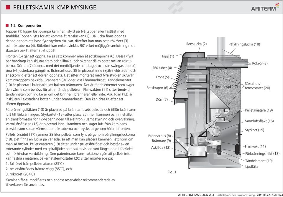 Rökröret kan enkelt vinklas 90 vilket möjliggör anslutning mot skorsten bakåt alternativt uppåt. Renslucka (2) Påfyllningslucka (18) Fronten (5) går att öppna.