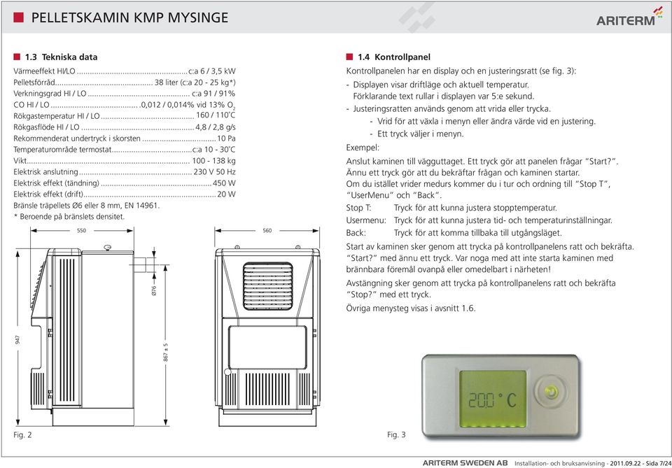 .. 230 V 50 Hz Elektrisk effekt (tändning)... 450 W Elektrisk effekt (drift)... 20 W Bränsle träpellets Ø6 eller 8 mm, EN 14961. * Beroende på bränslets densitet. 550 560 Ø76 1.