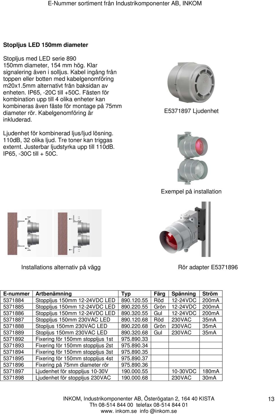 Kabelgenomföring är inkluderad. E5371897 Ljudenhet Ljudenhet för kombinerad ljus/ljud lösning. 110dB, 32 olika ljud. Tre toner kan triggas externt. Justerbar ljudstyrka upp till 110dB.