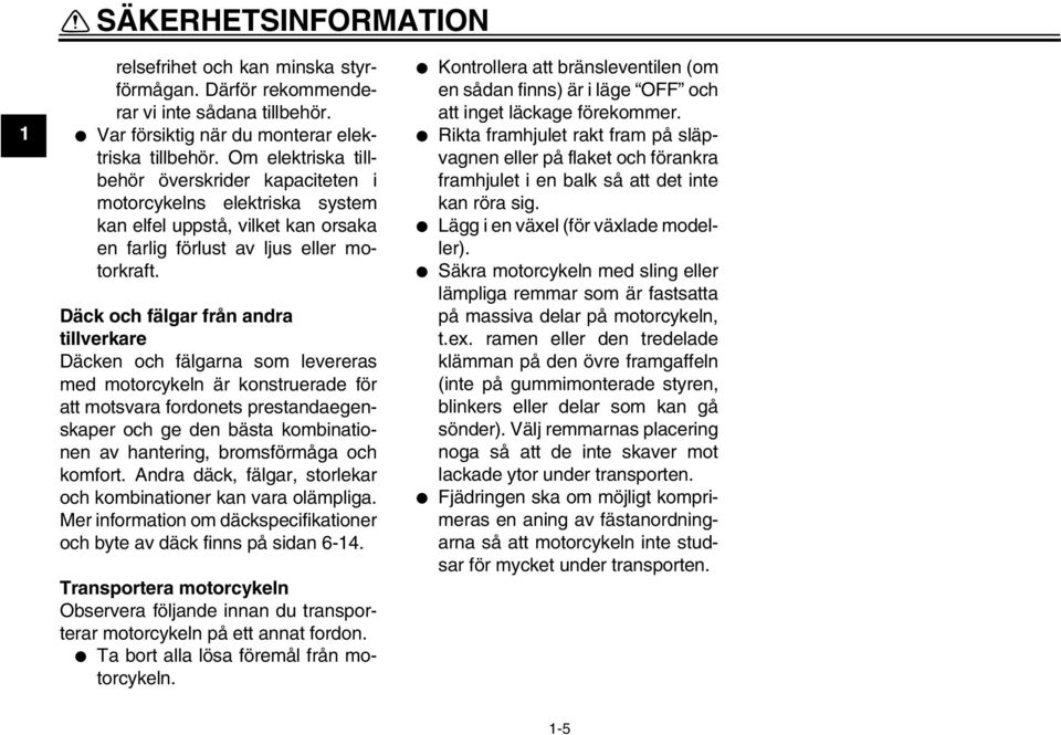 Däck och fälgar från andra tillverkare Däcken och fälgarna som levereras med motorcykeln är konstruerade för att motsvara fordonets prestandaegenskaper och ge den bästa kombinationen av hantering,