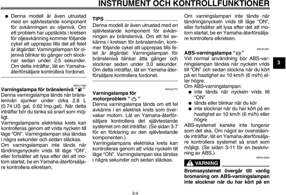 5 sekunder. Om detta inträffar, låt en Yamahaåterförsäljare kontrollera fordonet. MAU366 Varningslampa för bränslenivå Denna varningslampa tänds när bränslenivån sjunker under cirka 2.8 L (0.