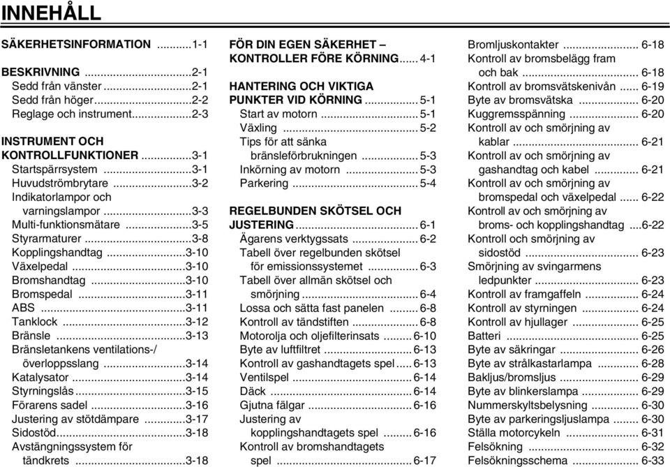 ..3- Tanklock...3-2 Bränsle...3-3 Bränsletankens ventilations-/ överloppsslang...3-4 Katalysator...3-4 Styrningslås...3-5 Förarens sadel...3-6 Justering av stötdämpare...3-7 Sidostöd.