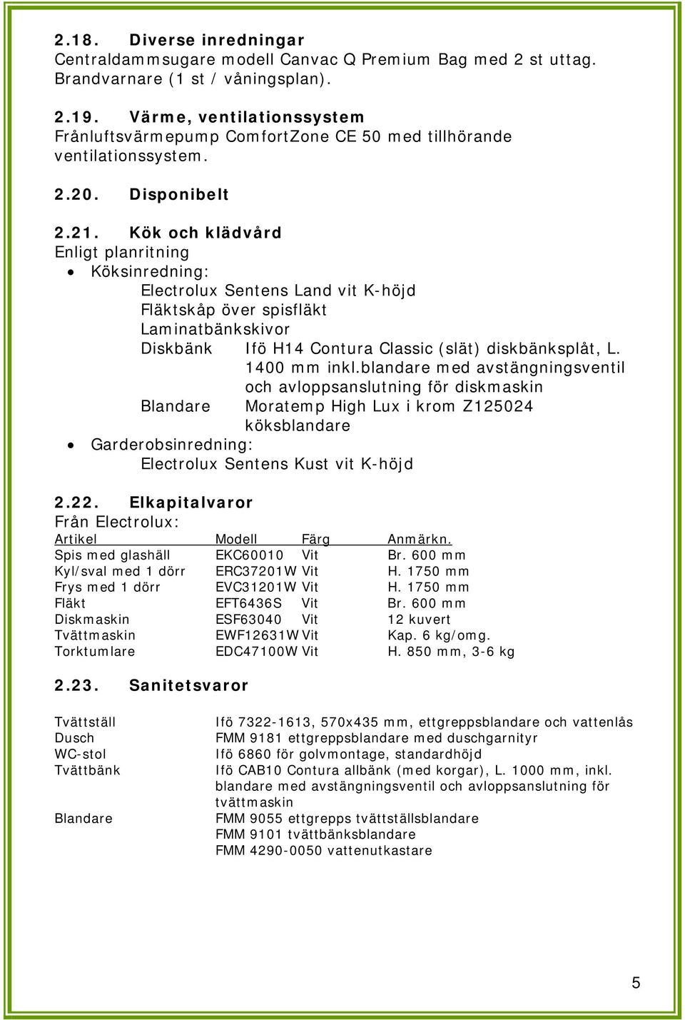 Kök och klädvård Enligt planritning Köksinredning: Electrolux Sentens Land vit K-höjd Fläktskåp över spisfläkt Laminatbänkskivor Diskbänk Ifö H14 Contura Classic (slät) diskbänksplåt, L. 1400 mm inkl.