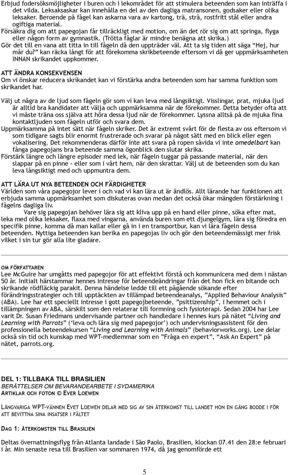 Försäkra dig om att papegojan får tillräckligt med motion, om än det rör sig om att springa, flyga eller någon form av gymnastik. (Trötta fåglar är mindre benägna att skrika.