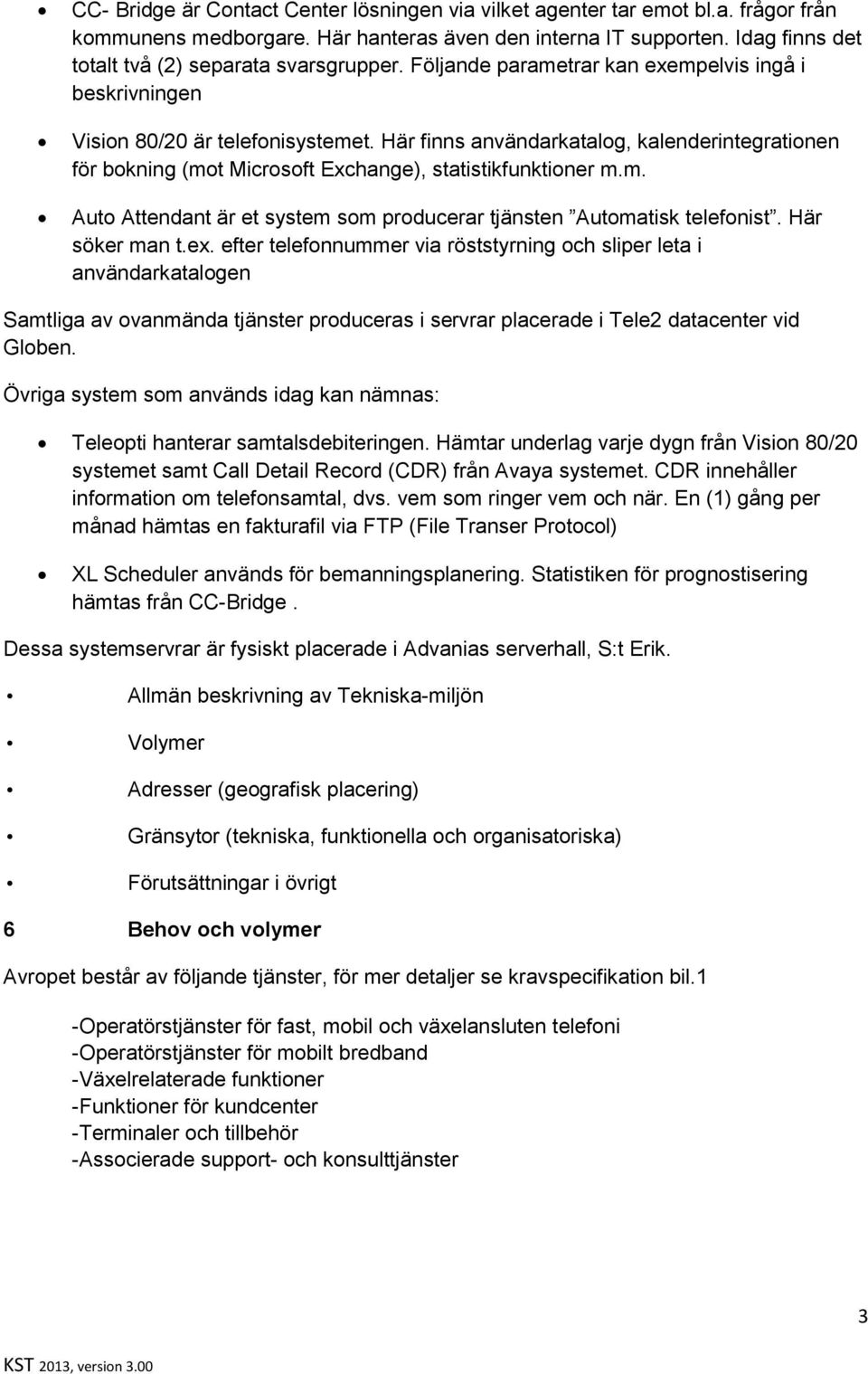 Här finns användarkatalog, kalenderintegrationen för bokning (mot Microsoft Exchange), statistikfunktioner m.m. Auto Attendant är et system som producerar tjänsten Automatisk telefonist.