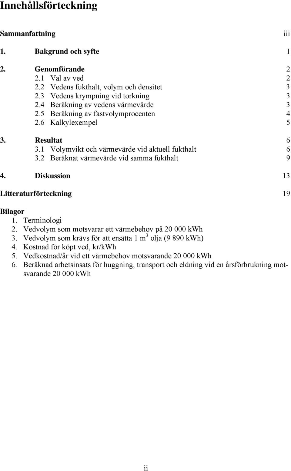 2 Beräknat värmevärde vid samma fukthalt 9 4. Diskussion 13 Litteraturförteckning 19 Bilagor 1. Terminologi 2. Vedvolym som motsvarar ett värmebehov på 20 000 kwh 3.