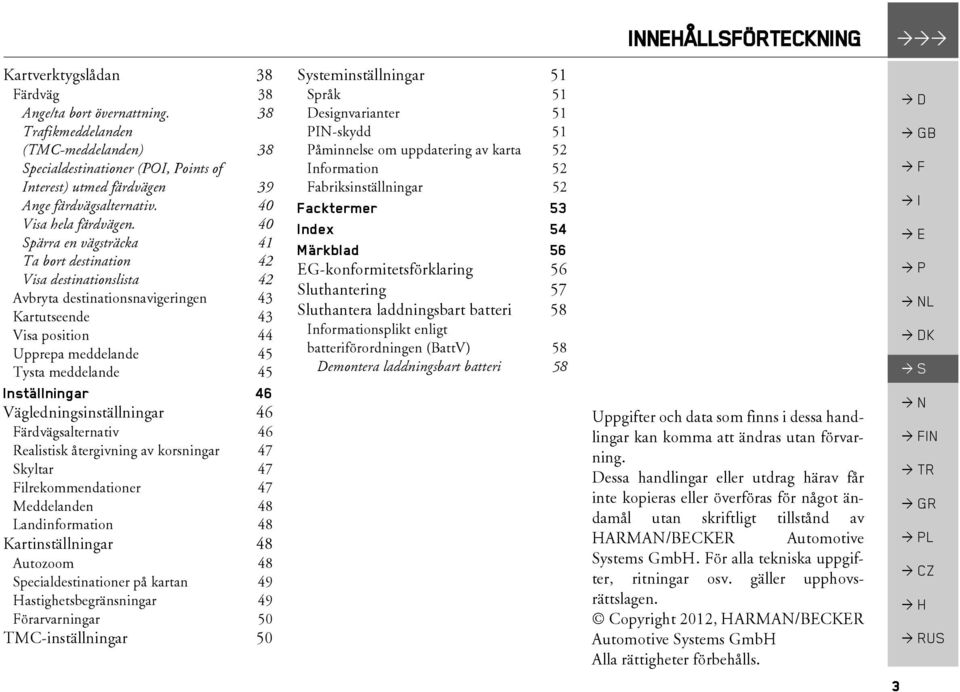 40 Spärra en vägsträcka 41 Ta bort destination 42 Visa destinationslista 42 Avbryta destinationsnavigeringen 43 Kartutseende 43 Visa position 44 Upprepa meddelande 45 Tysta meddelande 45