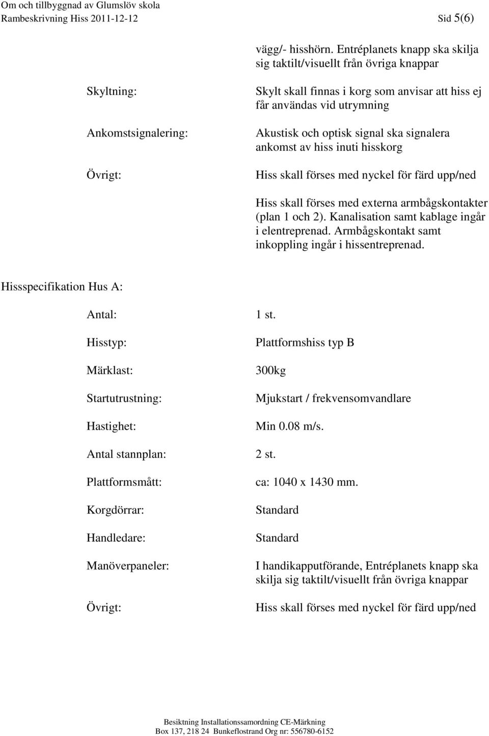 optisk signal ska signalera ankomst av hiss inuti hisskorg Hiss skall förses med nyckel för färd upp/ned Hiss skall förses med externa armbågskontakter (plan 1 och 2).