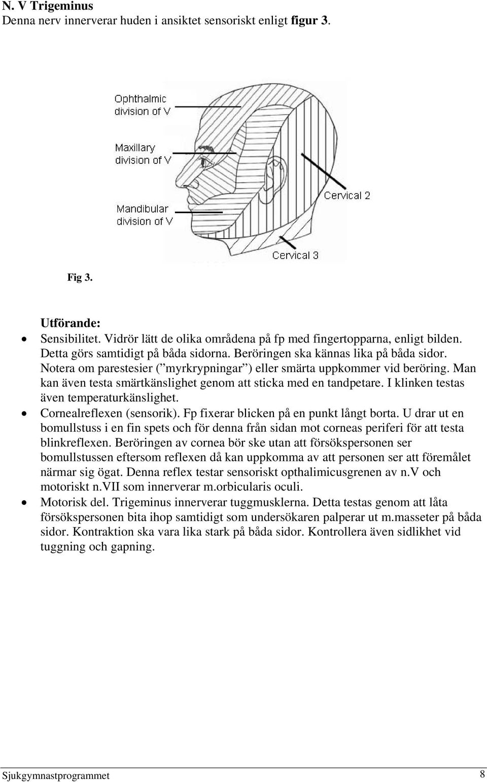 Man kan även testa smärtkänslighet genom att sticka med en tandpetare. I klinken testas även temperaturkänslighet. Cornealreflexen (sensorik). Fp fixerar blicken på en punkt långt borta.