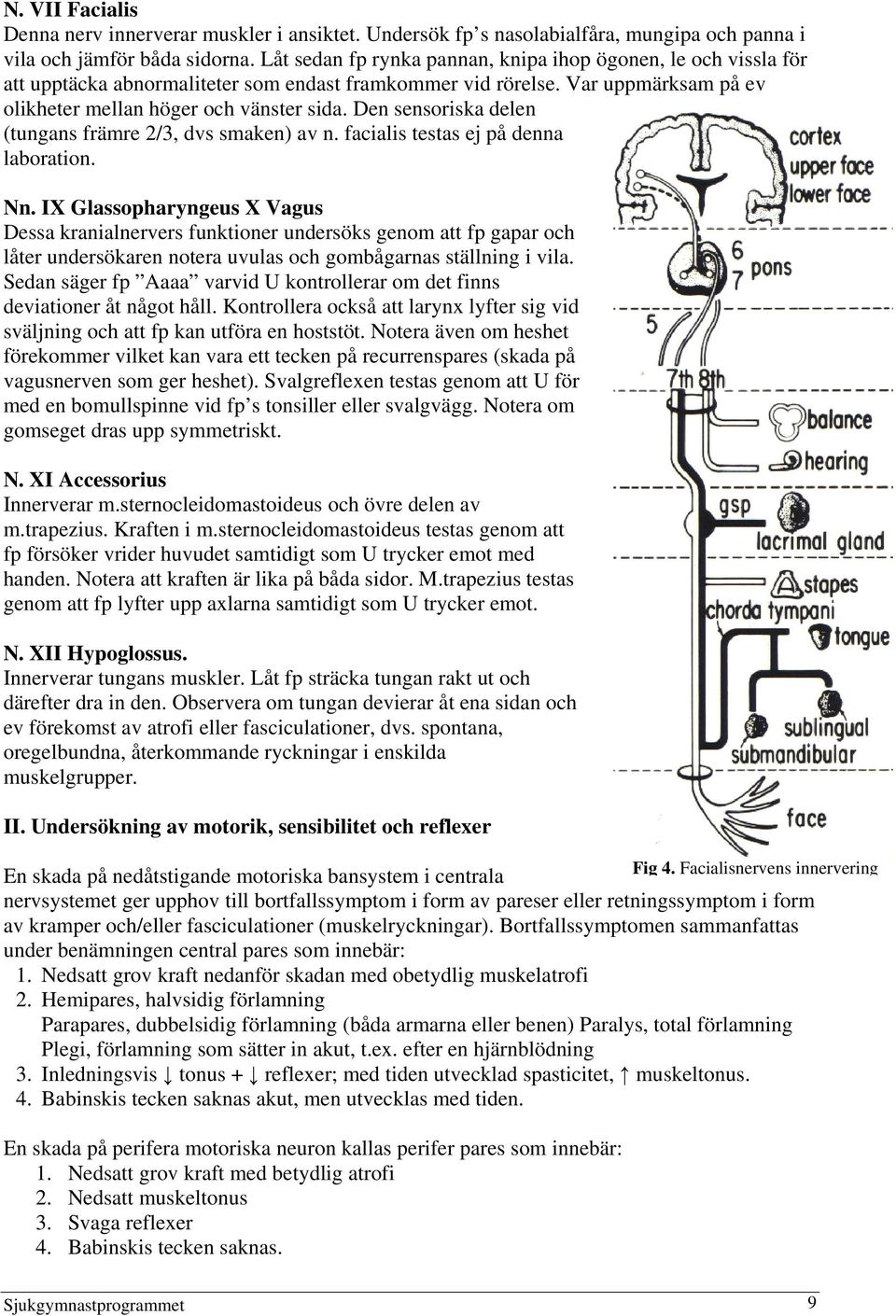 Den sensoriska delen (tungans främre 2/3, dvs smaken) av n. facialis testas ej på denna laboration. Nn.