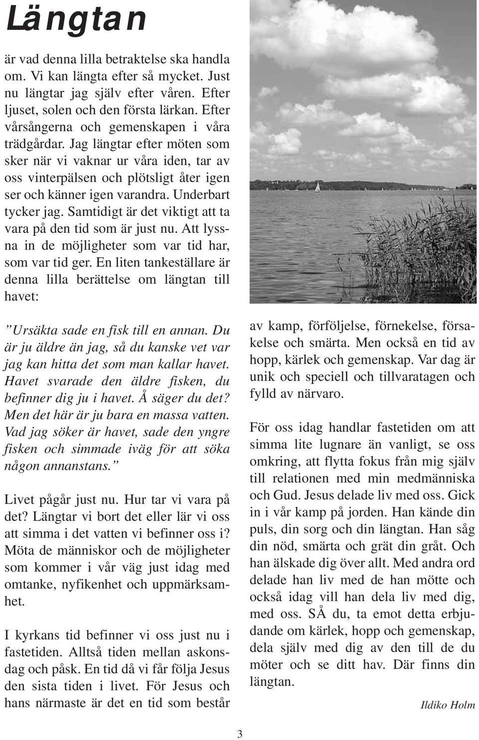 Underbart tycker jag. Samtidigt är det viktigt att ta vara på den tid som är just nu. Att lyssna in de möjligheter som var tid har, som var tid ger.