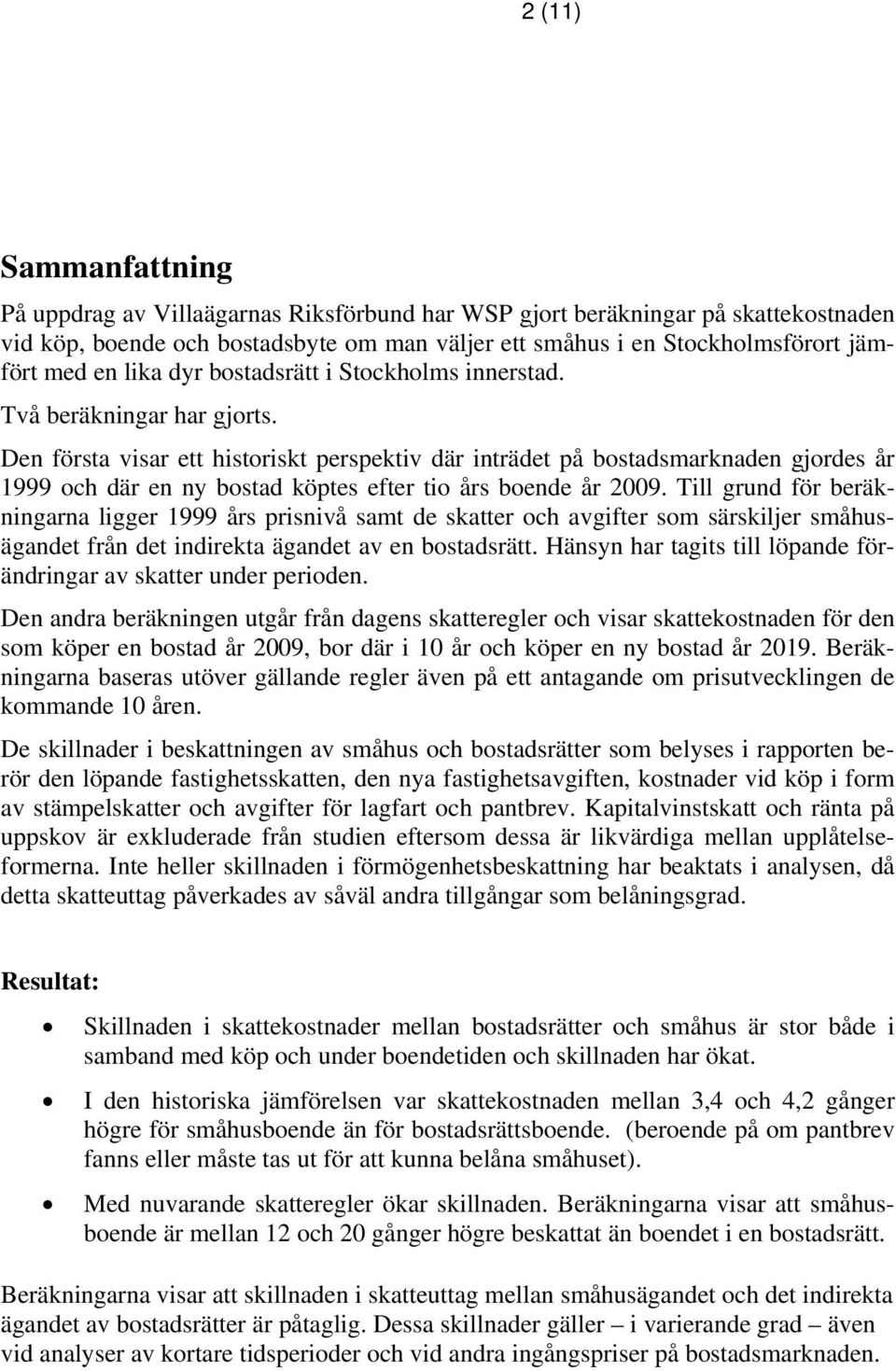 Den första visar ett historiskt perspektiv där inträdet på bostadsmarknaden gjordes år 1999 och där en ny bostad köptes efter tio års boende år 2009.