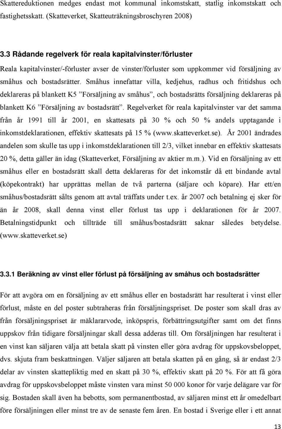 Småhus innefattar villa, kedjehus, radhus och fritidshus och deklareras på blankett K5 Försäljning av småhus, och bostadsrätts försäljning deklareras på blankett K6 Försäljning av bostadsrätt.