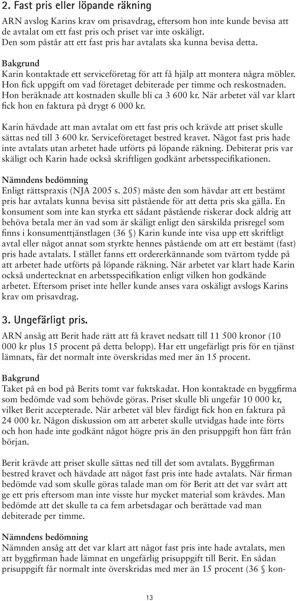 Hon fick uppgift om vad företaget debiterade per timme och reskostnaden. Hon beräknade att kostnaden skulle bli ca 3 600 kr. När arbetet väl var klart fick hon en faktura på drygt 6 000 kr.