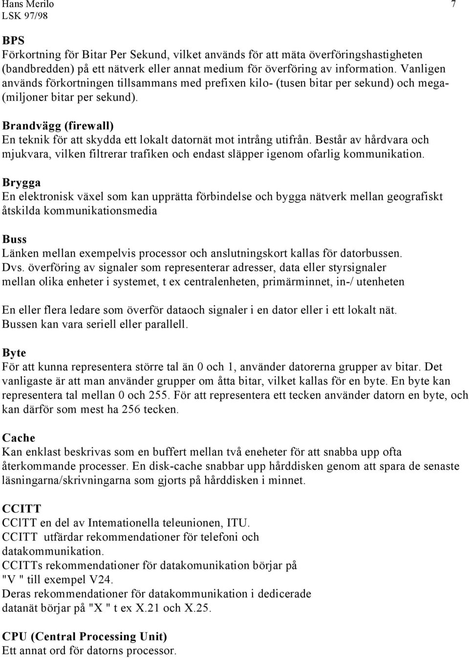 Brandvägg (firewall) En teknik för att skydda ett lokalt datornät mot intrång utifrån. Består av hårdvara och mjukvara, vilken filtrerar trafiken och endast släpper igenom ofarlig kommunikation.