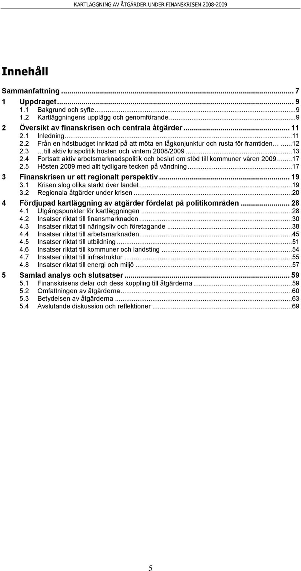 4 Fortsatt aktiv arbetsmarknadspolitik och beslut om stöd till kommuner våren 2009... 17 2.5 Hösten 2009 med allt tydligare tecken på vändning... 17 3 Finanskrisen ur ett regionalt perspektiv... 19 3.