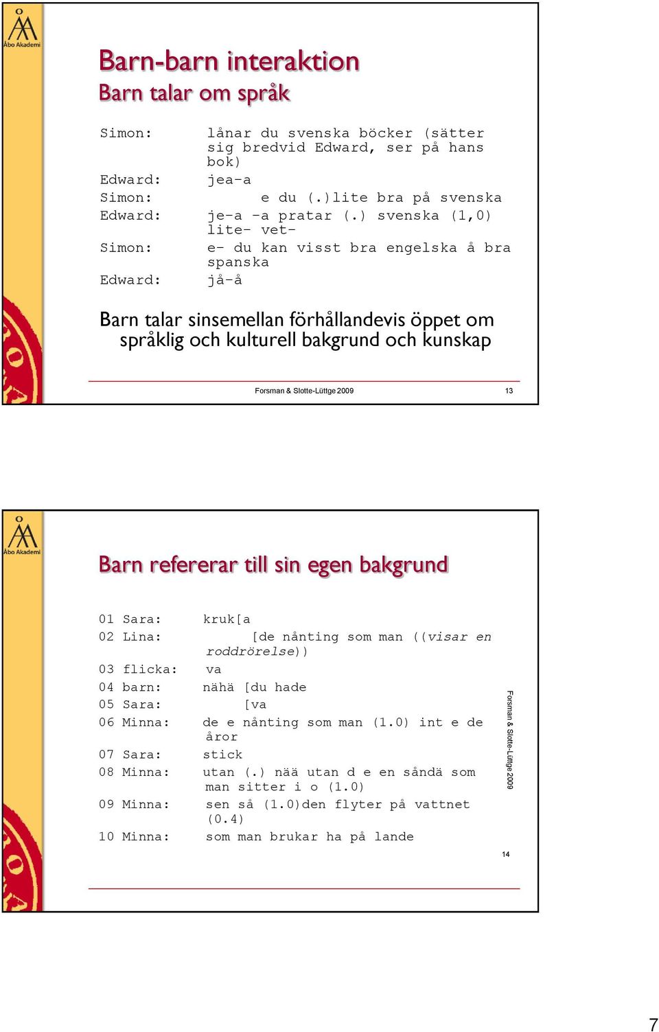 Slotte-Lüttge 2009 13 Barn refererar till sin egen bakgrund 01 Sara: kruk[a 02 Lina: [de nånting som man ((visar en roddrörelse)) 03 flicka: va 04 barn: nähä [du hade 05 Sara: [va 06 Minna: de e