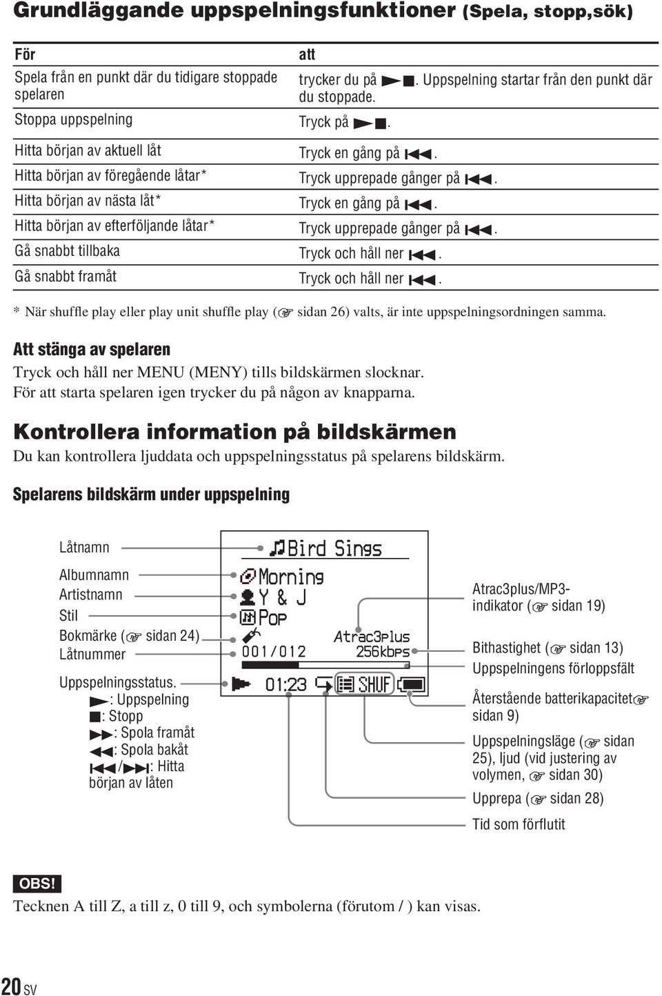 Hitta början av nästa låt* Tryck en gång på. Hitta början av efterföljande låtar* Tryck upprepade gånger på. Gå snabbt tillbaka Tryck och håll ner. Gå snabbt framåt Tryck och håll ner.