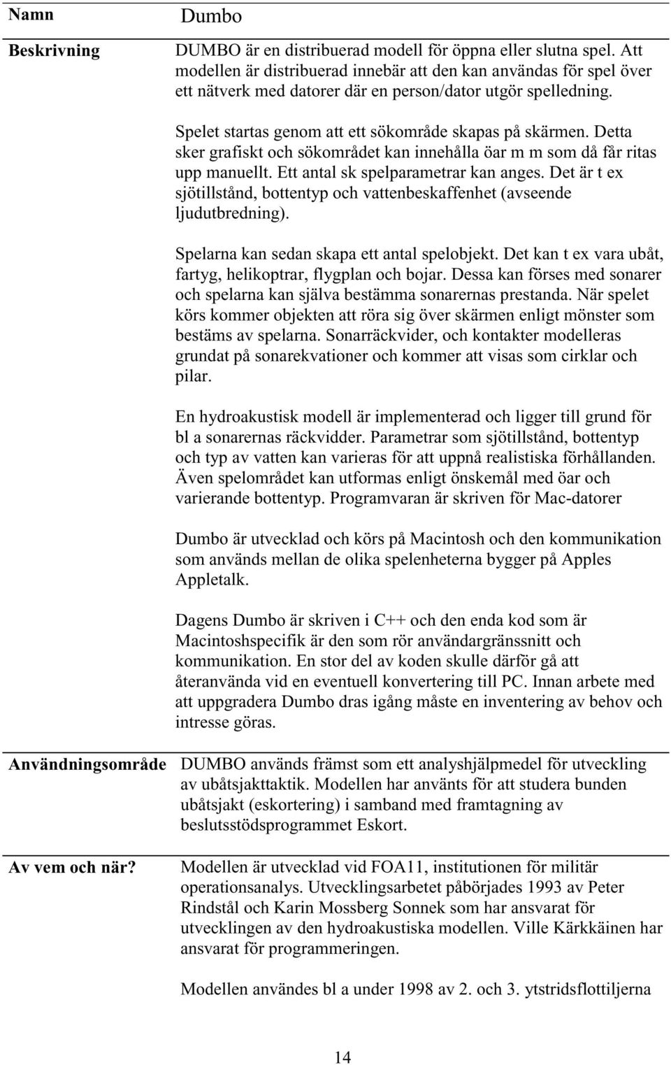 Detta sker grafiskt och sökområdet kan innehålla öar m m som då får ritas upp manuellt. Ett antal sk spelparametrar kan anges.