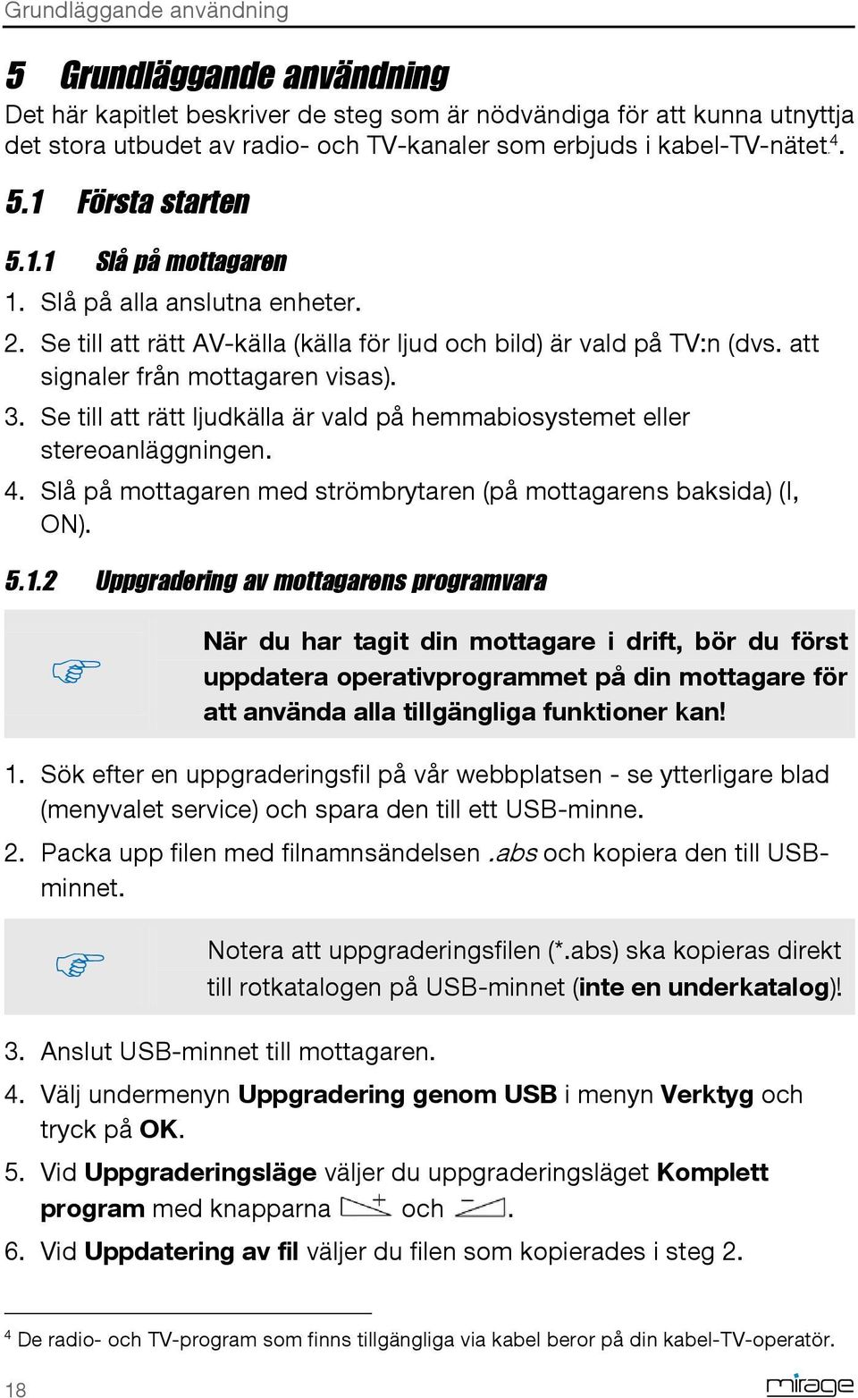 att signaler från mottagaren visas). 3. Se till att rätt ljudkälla är vald på hemmabiosystemet eller stereoanläggningen. 4. Slå på mottagaren med strömbrytaren (på mottagarens baksida) (I, ON). 5.1.